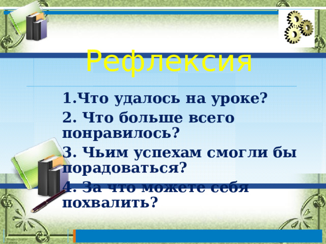       Рефлексия       1.Что удалось на уроке? 2. Что больше всего понравилось? 3. Чьим успехам смогли бы порадоваться? 4. За что можете себя похвалить? 