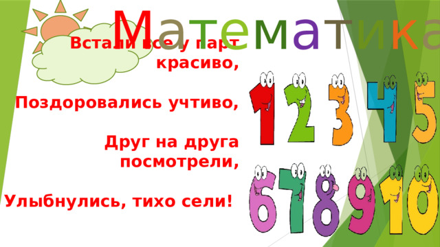 М а т е м а т и к а  Встали все у парт красиво,   Поздоровались учтиво,   Друг на друга посмотрели,   Улыбнулись, тихо сели!    