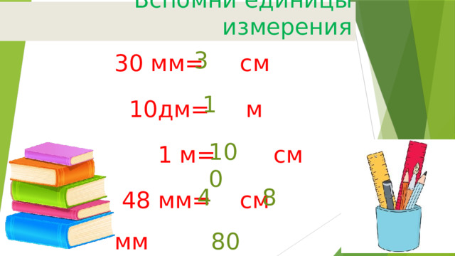 Вспомни единицы измерения 30 мм= см  10дм= м  1 м= см  48 мм= см мм  8 м = дм 3 1 100 4 8 80 