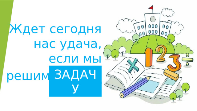 Ждет сегодня нас удача, если мы решим _______ ЗАДАЧУ 