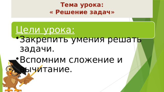 Тема урока:  « Решение задач» Цели урока: Закрепить умения решать задачи. Вспомним сложение и вычитание. Закрепить умения решать задачи. Вспомним сложение и вычитание. 