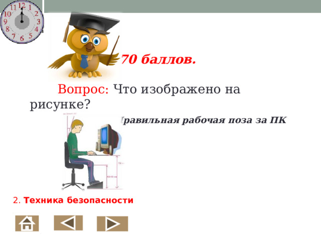 70 баллов.   Вопрос: Что изображено на рисунке?  Ответ: Правильная рабочая поза за ПК  2. Техника безопасности    