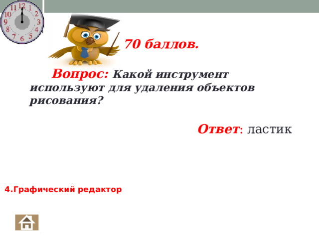 70 баллов.   Вопрос: Какой инструмент используют для удаления объектов рисования?  Ответ : ластик 4.Графический редактор  