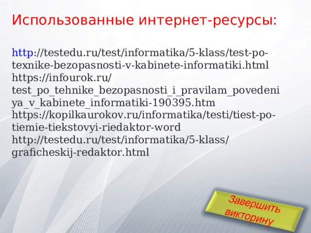 Использованные интернет-ресурсы:   http :// testedu.ru/test/informatika/5-klass/test-po-texnike-bezopasnosti-v-kabinete-informatiki.html  https://infourok.ru/test_po_tehnike_bezopasnosti_i_pravilam_povedeniya_v_kabinete_informatiki-190395.htm  https://kopilkaurokov.ru/informatika/testi/tiest-po-tiemie-tiekstovyi-riedaktor-word  http://testedu.ru/test/informatika/5-klass/graficheskij-redaktor.html    