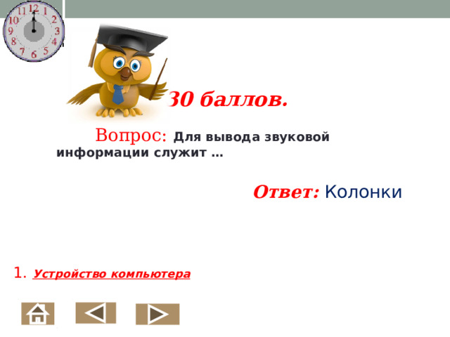  1.   30 баллов.   Вопрос: Для вывода звуковой информации служит … Ответ: Колонки 1. Устройство компьютера  