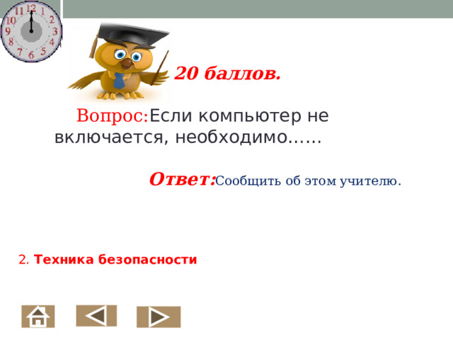 20 баллов.   Вопрос: Если компьютер не включается, необходимо……   Ответ: Сообщить об этом учителю.   2. Техника безопасности    