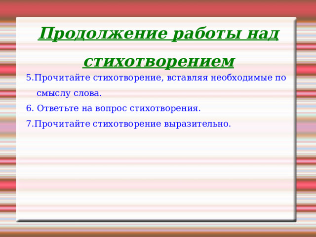 Продолжение работы над стихотворением 5. Прочитайте стихотворение, вставляя необходимые по смыслу слова. 6. Ответьте на вопрос стихотворения. 7.Прочитайте стихотворение выразительно. 