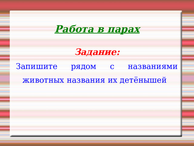 Работа в парах Задание: Запишите рядом с названиями животных названия их детёнышей 