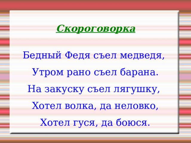 Скороговорка Бедный Федя съел медведя, Утром рано съел барана. На закуску съел лягушку, Хотел волка, да неловко, Хотел гуся, да боюся. 