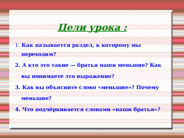 Цели урока : 1. Как называется раздел, к которому мы переходим? 2. А кто это такие — братья наши меньшие? Как вы понимаете это выражение? 3. Как вы объясните слово «меньшие»? Почему меньшие? 4. Что подчёркивается словами «наши братья»?  