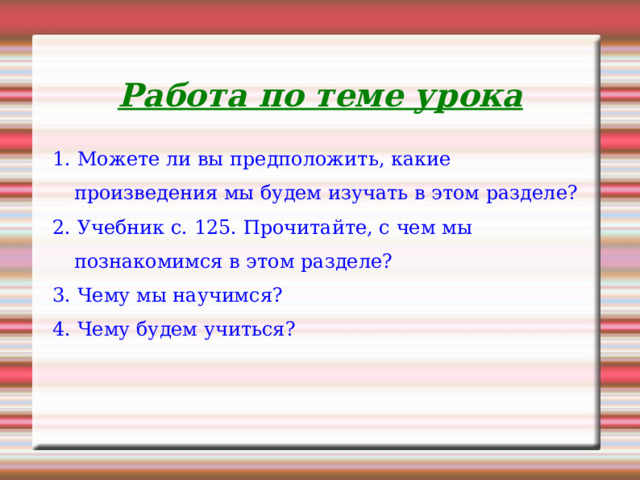 Работа по теме урока 1. Можете ли вы предположить, какие произведения мы будем изучать в этом разделе? 2. Учебник с. 125. Прочитайте, с чем мы познакомимся в этом разделе? 3. Чему мы научимся? 4. Чему будем учиться? 