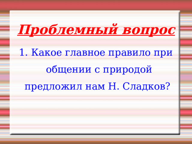 Проблемный вопрос 1. Какое главное правило при общении с природой предложил нам Н. Сладков? 