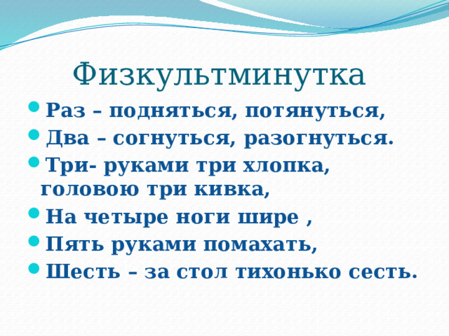 Физкультминутка Раз – подняться, потянуться, Два – согнуться, разогнуться. Три- руками три хлопка, головою три кивка, На четыре ноги шире , Пять руками помахать, Шесть – за стол тихонько сесть. 