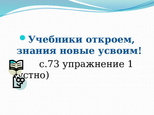 Учебники откроем, знания новые усвоим!  с.73 упражнение 1 (устно) 