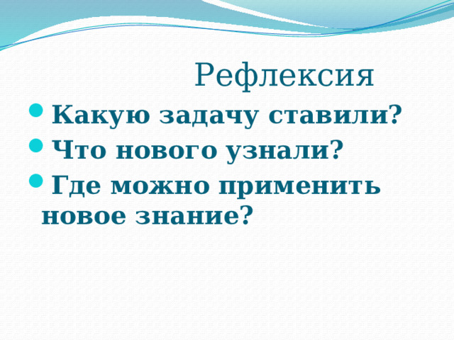  Рефлексия Какую задачу ставили? Что нового узнали? Где можно применить новое знание?  