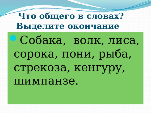  Что общего в словах?  Выделите окончание Собака, волк, лиса, сорока, пони, рыба, стрекоза, кенгуру, шимпанзе. 