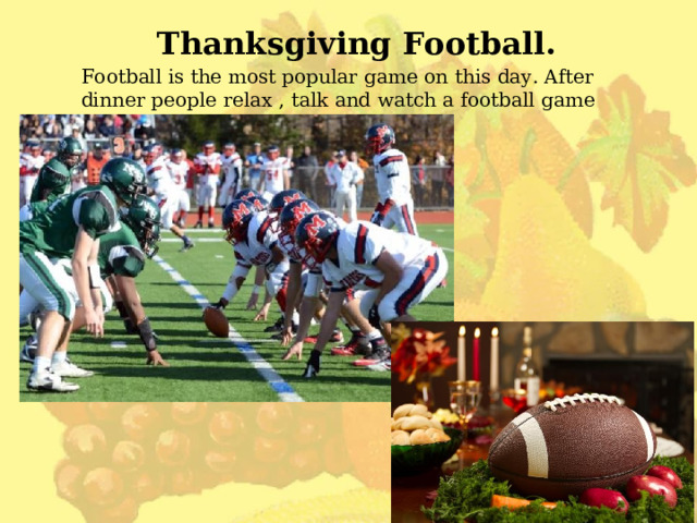 Thanksgiving Football. Football is the most popular game on this day. After dinner people relax , talk and watch a football game on TV. 
