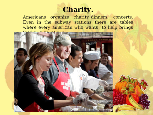 Charity. Americans organize charity dinners, concerts. Even in the subway stations there are tables w h ere every american who wants to help brings food and donations. 