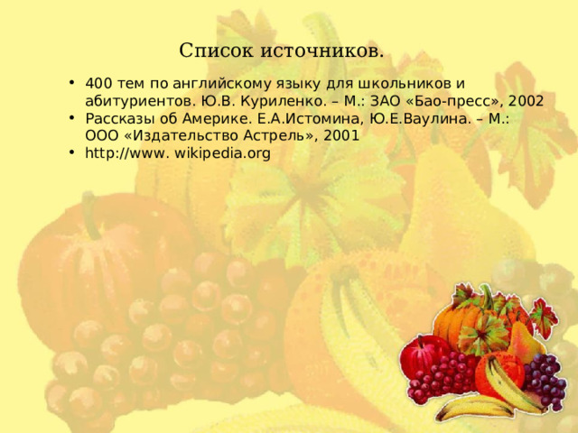 Список источников. 400 тем по английскому языку для школьников и абитуриентов. Ю.В. Куриленко. – М.: ЗАО «Бао-пресс», 2002 Рассказы об Америке. Е.А.Истомина, Ю.Е.Ваулина. – М.: ООО «Издательство Астрель», 2001 http://www. wikipedia.org 