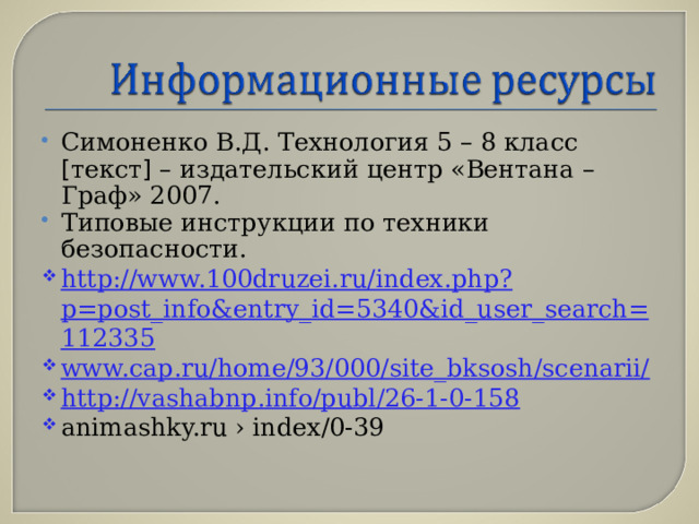 Симоненко В.Д. Технология 5 – 8 класс [ текст ] – издательский центр «Вентана – Граф» 2007. Типовые инструкции по техники безопасности. http://www.100druzei.ru/index.php?p=post_info&entry_id=5340&id_user_search=112335 www.cap.ru/home/93/000/site_bksosh/scenarii/ http://vashabnp.info/publ/26-1-0-158 animashky.ru › index/0-39 