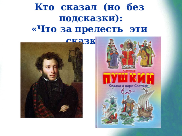 Кто сказал (но без подсказки):  «Что за прелесть эти сказки!»  