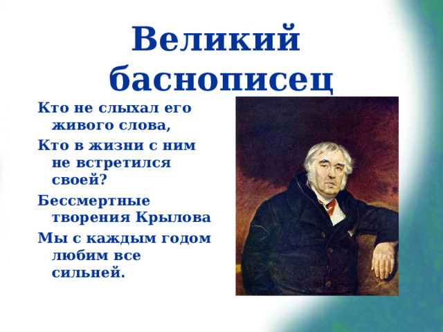 Великий баснописец Кто не слыхал его живого слова, Кто в жизни с ним не встретился своей? Бессмертные творения Крылова Мы с каждым годом любим все сильней.  