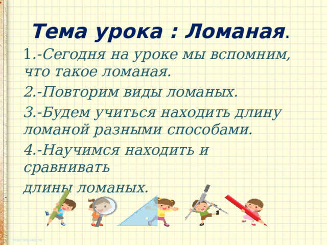 Тема урока : Ломаная .  1 .-Сегодня на уроке мы вспомним, что такое ломаная. 2.-Повторим виды ломаных. 3.-Будем учиться находить длину ломаной разными способами. 4.-Научимся находить и сравнивать длины ломаных. 