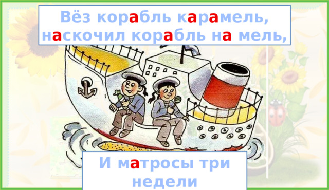 Вёз кор а бль к а р а мель, н а скочил кор а бль н а мель, Работа над дикцией. И м а тросы три недели к а р а мель н а мели ели.