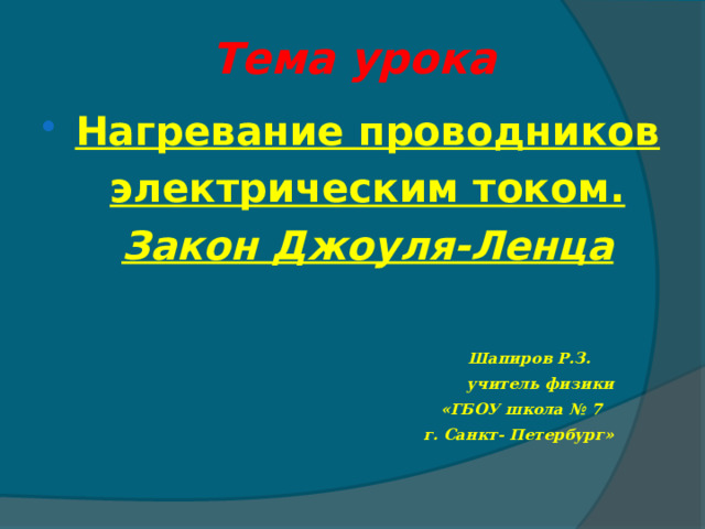 Тема урока Нагревание проводников электрическим током. Закон Джоуля-Ленца    Шапиров Р.З.  учитель физики  «ГБОУ школа № 7  г. Санкт- Петербург»  