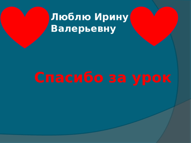 Люблю Ирину Валерьевну   Спасибо за урок 