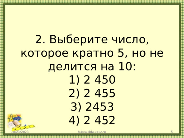 2. Выберите число, которое кратно 5, но не делится на 10:  1) 2 450  2) 2 455  3) 2453  4) 2 452 10/23/2023 http://aida.ucoz.ru