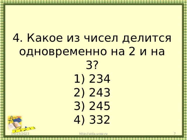 4. Какое из чисел делится одновременно на 2 и на 3?  1) 234  2) 243  3) 245  4) 332 10/23/2023 http://aida.ucoz.ru