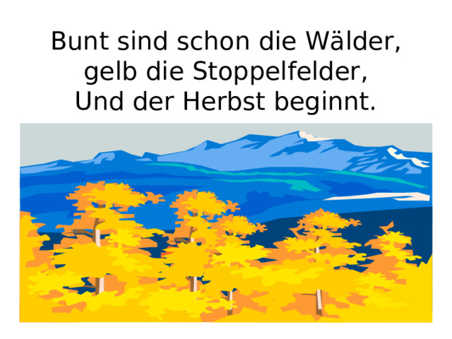 Bunt sind schon die W ä lder,  gelb die Stoppelfelder,  Und der Herbst beginnt. 