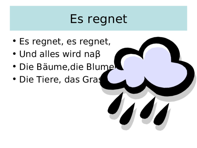 Es regnet Es regnet, es regnet, Und alles wird na β Die B ä ume,die Blumen Die Tiere, das Gras. 