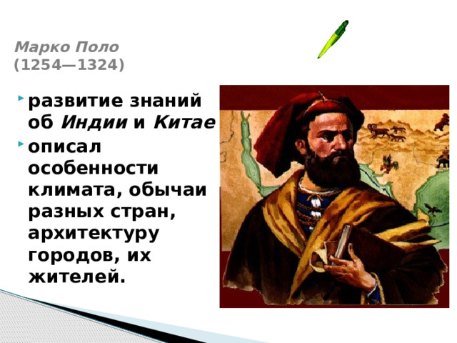 Марко Поло  (1254—1324)   развитие знаний об Индии и Китае описал особенности климата, обычаи разных стран, архитектуру городов, их жителей. 