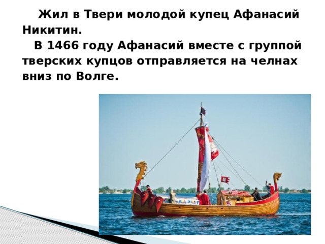  Жил в Твери молодой купец Афанасий Никитин.  В 1466 году Афанасий вместе с группой тверских купцов отправляется на челнах вниз по Волге. 