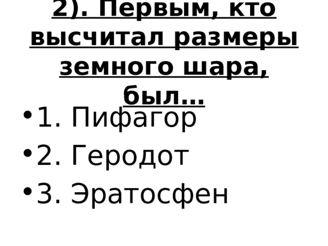 2). Первым, кто высчитал размеры земного шара, был… 1. Пифагор 2. Геродот 3. Эратосфен 