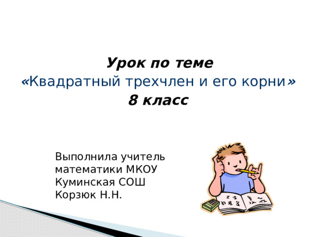  Урок по теме « Квадратный трехчлен и его корни » 8 класс Выполнила учитель математики МКОУ Куминская СОШ Корзюк Н.Н. 