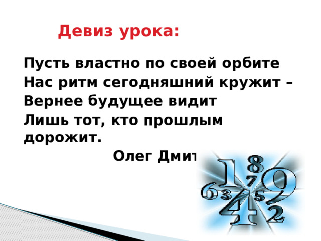 Девиз урока: Пусть властно по своей орбите Нас ритм сегодняшний кружит – Вернее будущее видит Лишь тот, кто прошлым дорожит.  Олег Дмитриев.  