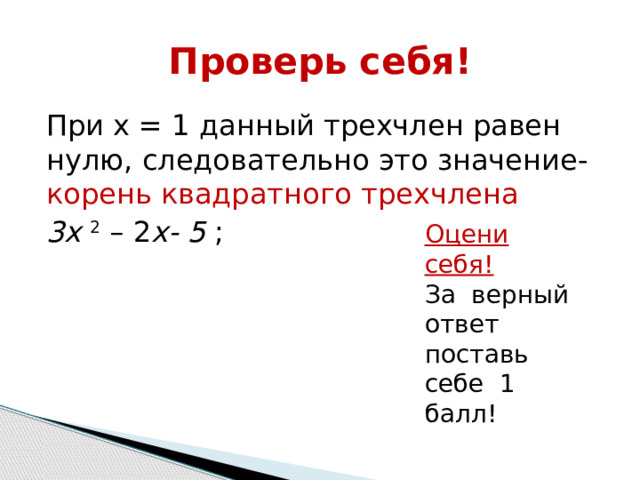 Проверь себя! При х = 1 данный трехчлен равен нулю, следовательно это значение- корень квадратного трехчлена 3х 2  – 2 х- 5  ; Оцени себя! За верный ответ поставь себе 1 балл! 