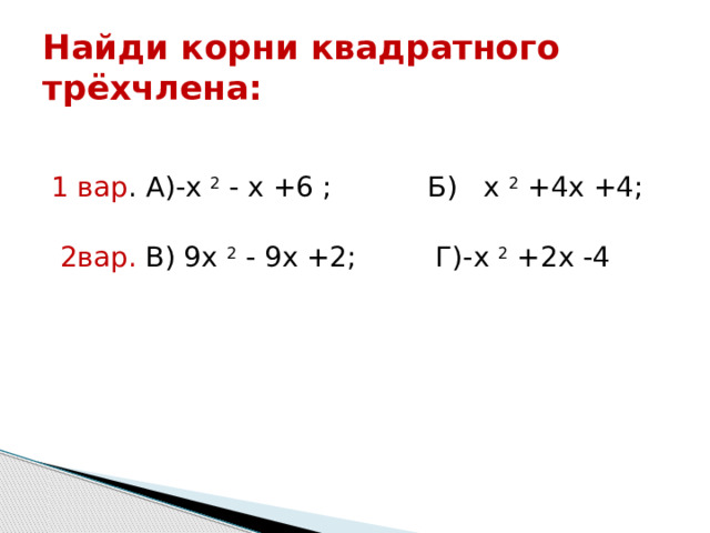 Найди корни квадратного трёхчлена: 1 вар . А)- х 2  - х +6 ; Б) х 2  +4х +4;   2вар. В) 9 х 2  - 9х +2 ; Г)- х 2  +2х -4 