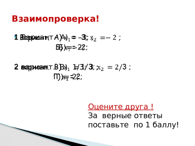 Оцените друга ! За верные ответы поставьте по 1 баллу! Взаимопроверка!   1 Вариант. А) = -3; ;  Б)= -2; 2 вариант. В) 1/3; 3 ;  Г)= 2; 