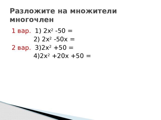 Разложите на множители многочлен 1 вар. 1)  2х 2 -50 =  2) 2х 2 -50х = 2 вар. 3)2х 2 +50 =  4)2х 2 +20х +50 = 