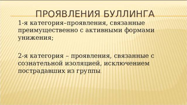 Проявления буллинга 1-я категория–проявления, связанные преимущественно с активными формами унижения; 2-я категория – проявления, связанные с сознательной изоляцией, исключением пострадавших из группы . 