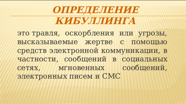 Определение кибуллинга это травля, оскорбления или угрозы, высказываемые жертве с помощью средств электронной коммуникации, в частности, сообщений в социальных сетях, мгновенных сообщений, электронных писем и СМС    