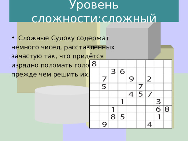 Уровень сложности : сложный Сложные Судоку содержат немного чисел, расставленных зачастую так, что придётся изрядно поломать голову, прежде чем решить их.