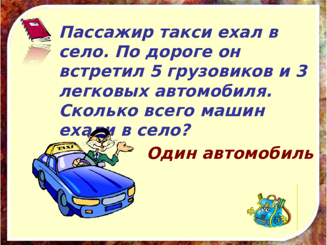 Пассажир такси ехал в село. По дороге он встретил 5 грузовиков и 3 легковых автомобиля. Сколько всего машин ехали в село? Один автомобиль 