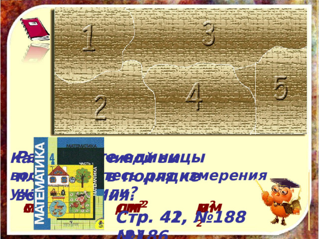 Расставьте единицы площади в порядке возрастания. Какой величиной вы воспользуетесь для измерения участка земли? дм 2 см 2 дм 2 см 2 м 2 м 2 Стр. 42, №188 (1) Стр. 41, №186 Стр. 42, №188 (2) 