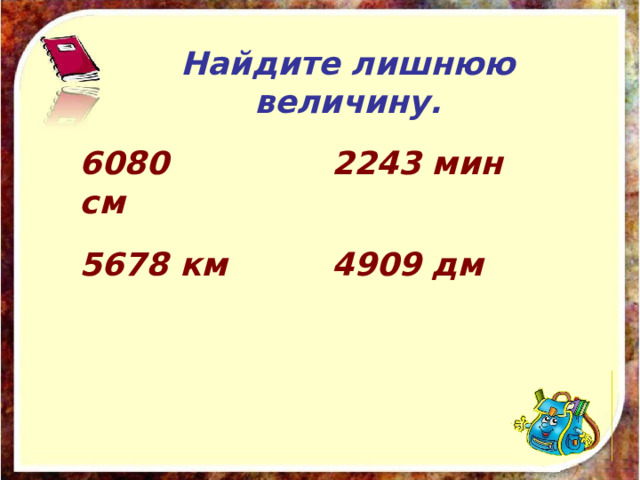 Найдите лишнюю величину. 6080 см 2243 мин 5678 км 4909 дм 