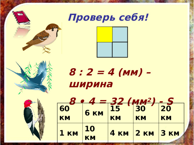 Проверь себя! 8 : 2 = 4 (мм) – ширина 8 • 4 = 32 (мм 2 ) - S 60 км 1 км 6 км 15 км 10 км 30 км 4 км 20 км 2 км 3 км 